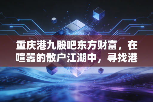 重庆港九股吧东方财富,在喧嚣的散户江湖中,寻找港口股的真正航向