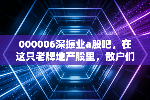 000006深振业a股吧,在这只老牌地产股里,散户们的坚守与迷茫