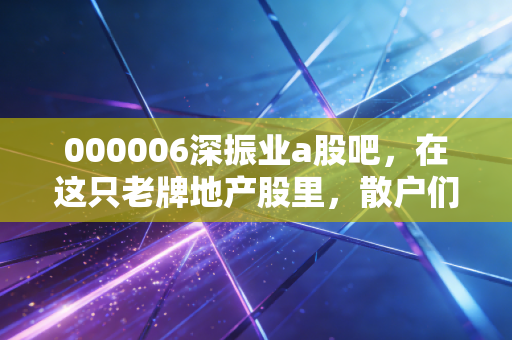 000006深振业a股吧，在这只老牌地产股里，散户们的坚守与迷茫
