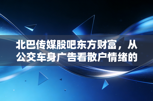 北巴传媒股吧东方财富,从公交车身广告看散户情绪的过山车