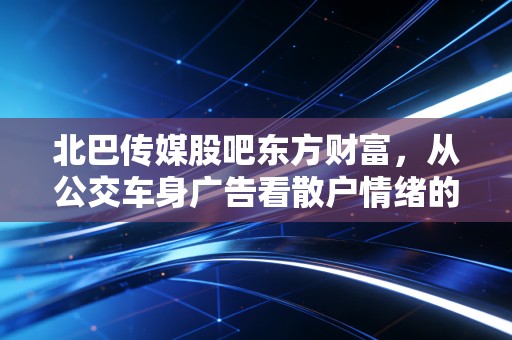 北巴传媒股吧东方财富，从公交车身广告看散户情绪的过山车