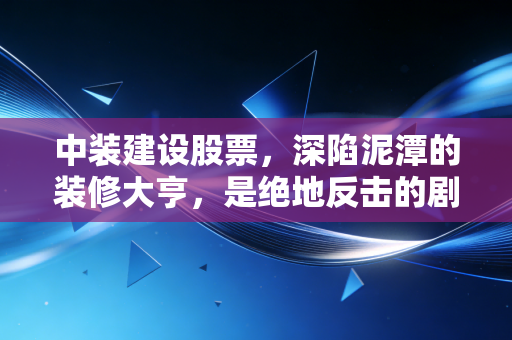 中装建设股票，深陷泥潭的装修大亨，是绝地反击的剧本还是散户的修罗场？