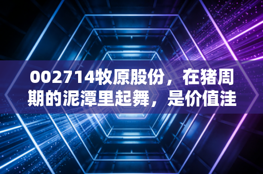 002714牧原股份，在猪周期的泥潭里起舞，是价值洼地还是深不见底的黑洞？
