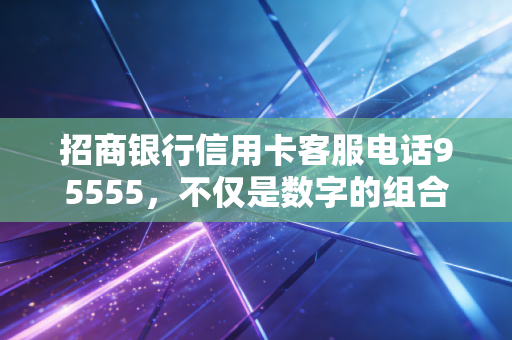 招商银行信用卡客服电话95555,不仅是数字的组合,更是你钱包背后的隐形守护者
