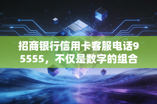招商银行信用卡客服电话95555,不仅是数字的组合,更是你钱包背后的隐形守护者