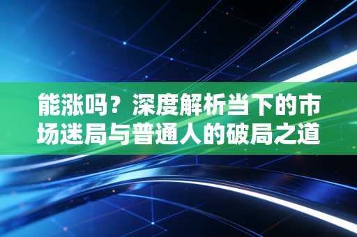 能涨吗?深度解析当下的市场迷局与普通人的破局之道