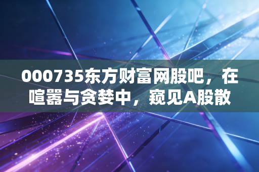 000735东方财富网股吧，在喧嚣与贪婪中，窥见A股散户的真实众生相