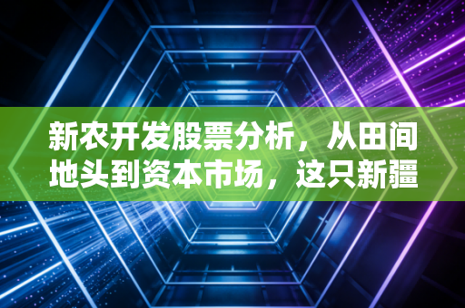 新农开发股票分析，从田间地头到资本市场，这只新疆农业股还能牛起来吗？