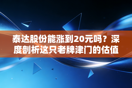 泰达股份能涨到20元吗？深度剖析这只老牌津门的估值逻辑与未来遐想