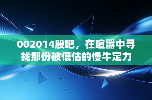 002014股吧,在喧嚣中寻找那份被低估的慢牛定力
