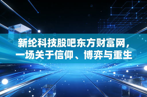 新纶科技股吧东方财富网，一场关于信仰、博弈与重生的散户江湖实录