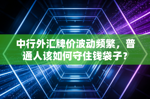 中行外汇牌价波动频繁，普通人该如何守住钱袋子？