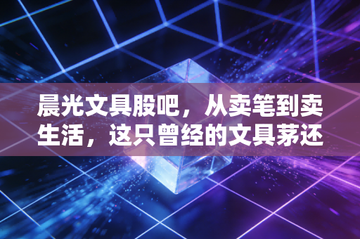 晨光文具股吧，从卖笔到卖生活，这只曾经的文具茅还能不能打？
