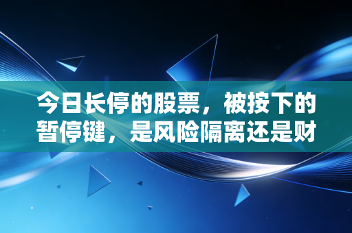 今日长停的股票,被按下的暂停键,是风险隔离还是财富囚笼?