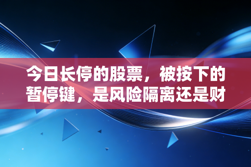 今日长停的股票，被按下的暂停键，是风险隔离还是财富囚笼？