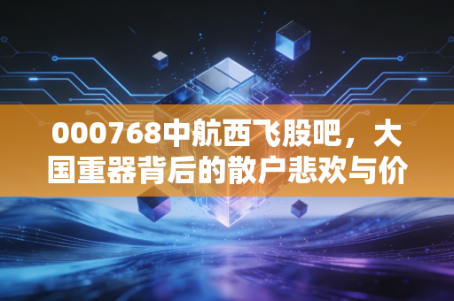 000768中航西飞股吧，大国重器背后的散户悲欢与价值守望