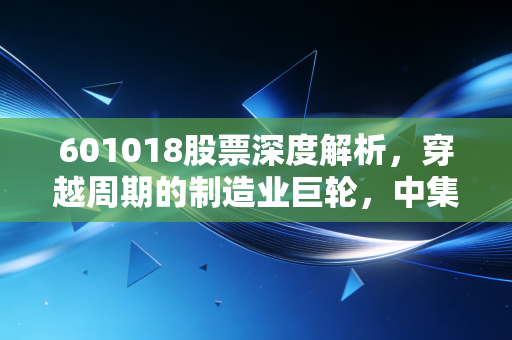 601018股票深度解析，穿越周期的制造业巨轮，中集集团还能上车吗？