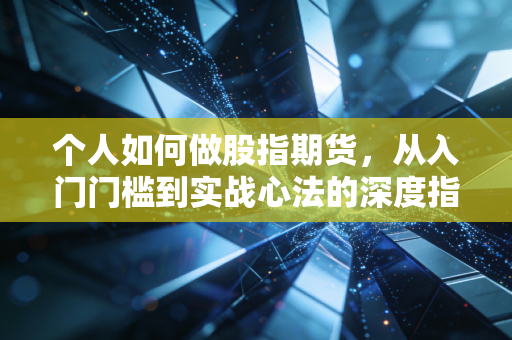 个人如何做股指期货，从入门门槛到实战心法的深度指南