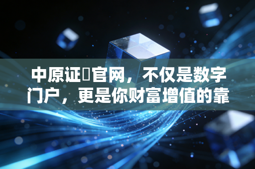 中原证劵官网，不仅是数字门户，更是你财富增值的靠谱老伙计