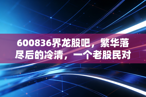 600836界龙股吧，繁华落尽后的冷清，一个老股民对界龙实业的回忆与反思