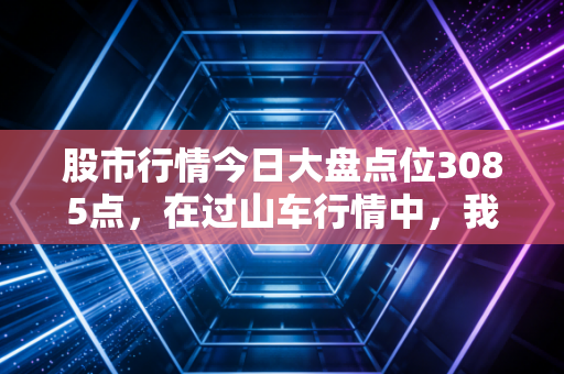 股市行情今日大盘点位3085点，在过山车行情中，我们该如何守住钱袋子？