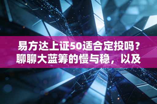 易方达上证50适合定投吗？聊聊大蓝筹的慢与稳，以及普通人该如何抓住这波红利