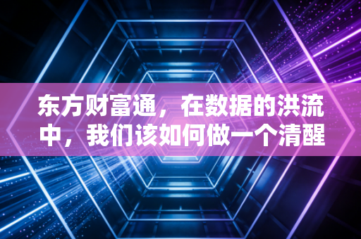 东方财富通,在数据的洪流中,我们该如何做一个清醒的摆渡人?