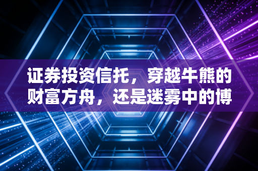 证券投资信托，穿越牛熊的财富方舟，还是迷雾中的博弈？