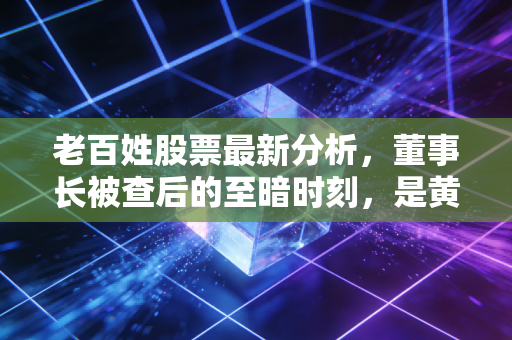 老百姓股票最新分析，董事长被查后的至暗时刻，是黄金坑还是深水区？