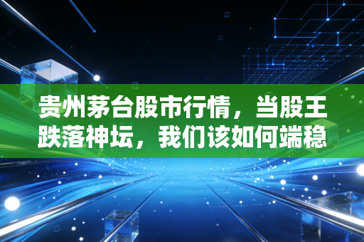 贵州茅台股市行情，当股王跌落神坛，我们该如何端稳这杯酒？
