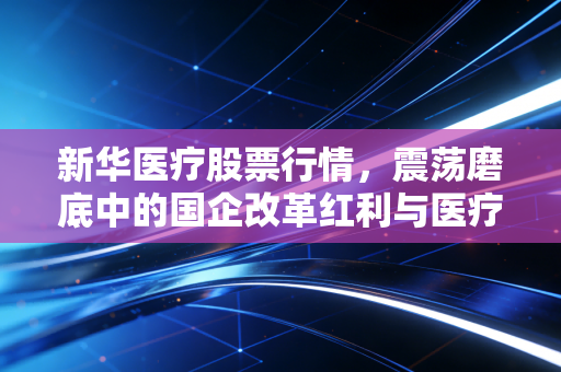 新华医疗股票行情，震荡磨底中的国企改革红利与医疗器械的长坡厚雪