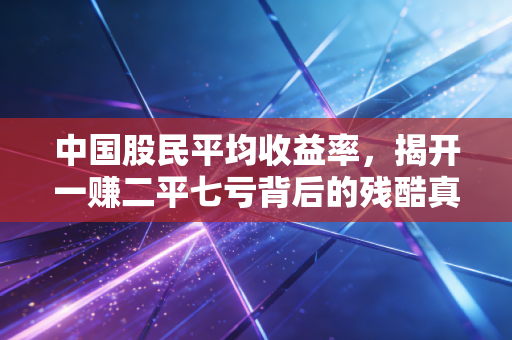 中国股民平均收益率，揭开一赚二平七亏背后的残酷真相与生存法则