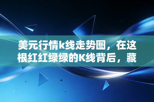 美元行情k线走势图,在这根红红绿绿的K线背后,藏着我们每个人的财富密码