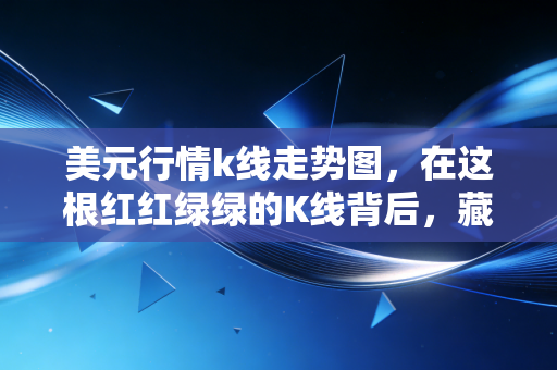 美元行情k线走势图，在这根红红绿绿的K线背后，藏着我们每个人的财富密码