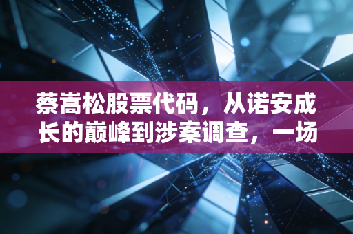 蔡嵩松股票代码，从诺安成长的巅峰到涉案调查，一场关于信仰与贪婪的金融大戏