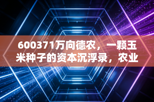 600371万向德农,一颗玉米种子的资本沉浮录,农业股还能种出金子吗?