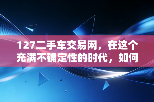 127二手车交易网，在这个充满不确定性的时代，如何用金融思维买到人生第一辆梦中情车？