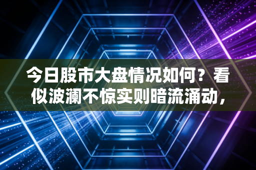 今日股市大盘情况如何？看似波澜不惊实则暗流涌动，普通散户该如何突围？