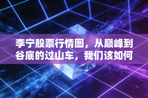 李宁股票行情图,从巅峰到谷底的过山车,我们该如何看待国潮之王的未来?
