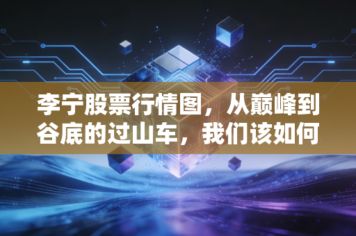 李宁股票行情图，从巅峰到谷底的过山车，我们该如何看待国潮之王的未来？