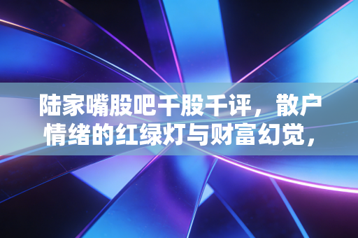 陆家嘴股吧千股千评，散户情绪的红绿灯与财富幻觉，一场关于人性的深度博弈