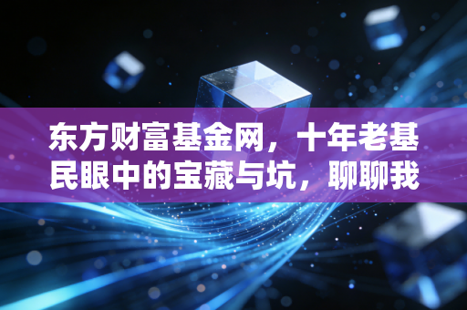 东方财富基金网，十年老基民眼中的宝藏与坑，聊聊我们如何在这个平台上修心致富