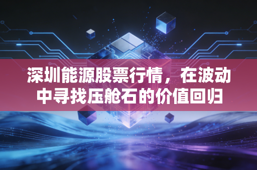 深圳能源股票行情,在波动中寻找压舱石的价值回归