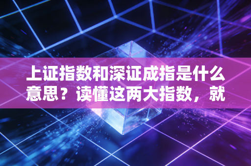上证指数和深证成指是什么意思？读懂这两大指数，就是读懂中国经济的晴雨表