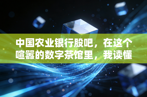 中国农业银行股吧，在这个喧嚣的数字茶馆里，我读懂了普通投资者的悲欢与坚守
