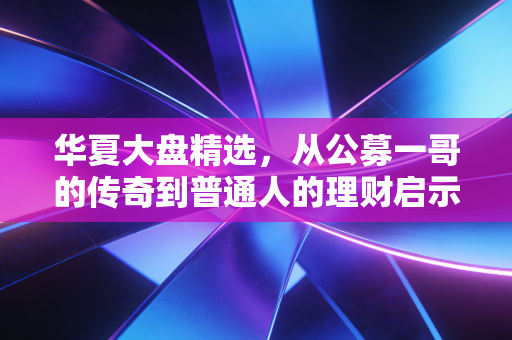 华夏大盘精选，从公募一哥的传奇到普通人的理财启示录