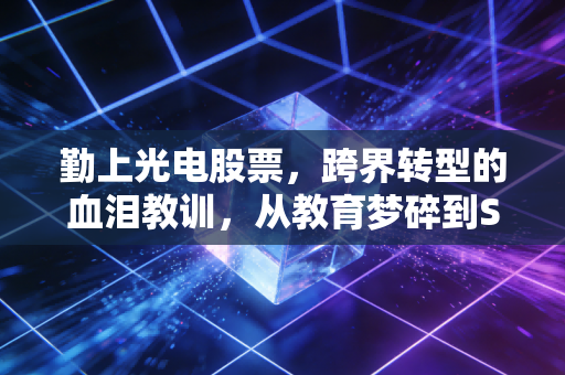 勤上光电股票，跨界转型的血泪教训，从教育梦碎到ST危机的深度复盘