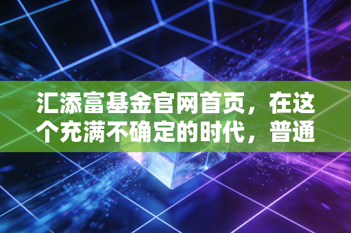 汇添富基金官网首页，在这个充满不确定的时代，普通人如何找到投资的锚？
