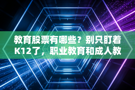 教育股票有哪些?别只盯着K12了,职业教育和成人教育才是新风口