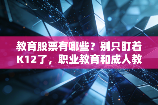 教育股票有哪些？别只盯着K12了，职业教育和成人教育才是新风口